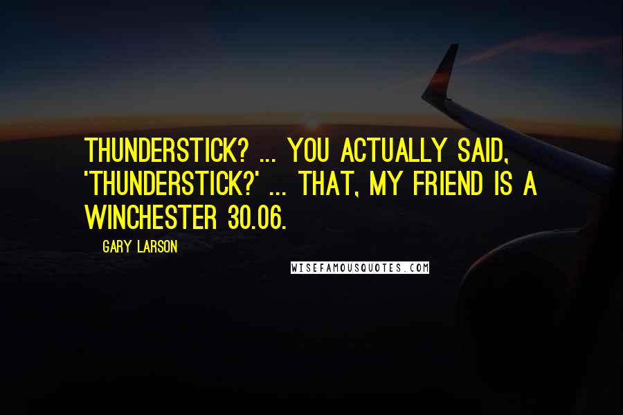 Gary Larson Quotes: Thunderstick? ... You actually said, 'Thunderstick?' ... That, my friend is a Winchester 30.06.