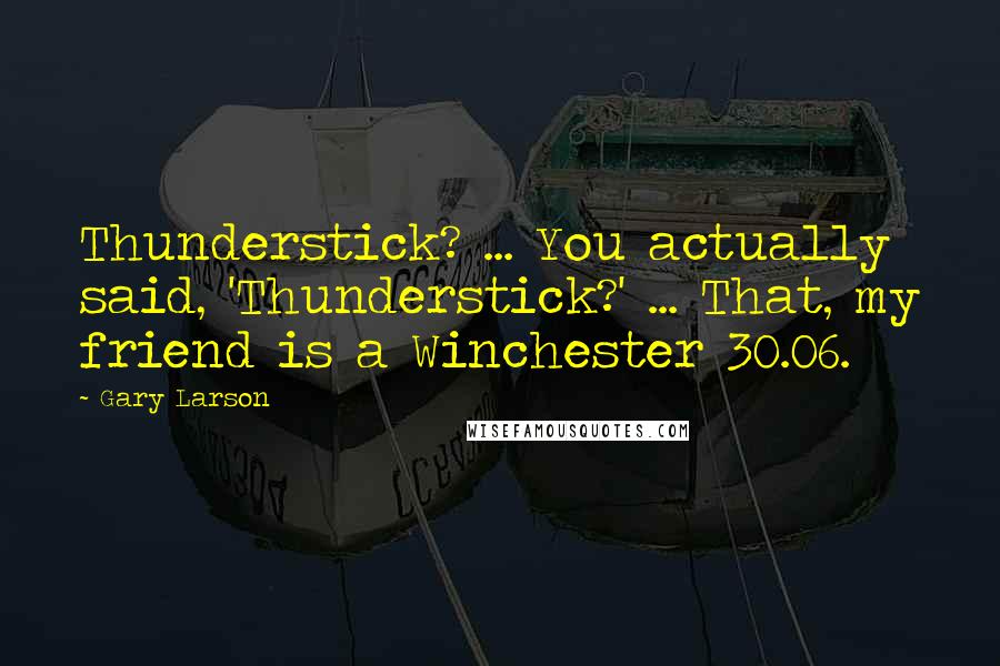 Gary Larson Quotes: Thunderstick? ... You actually said, 'Thunderstick?' ... That, my friend is a Winchester 30.06.