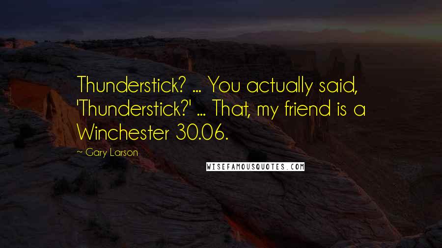 Gary Larson Quotes: Thunderstick? ... You actually said, 'Thunderstick?' ... That, my friend is a Winchester 30.06.