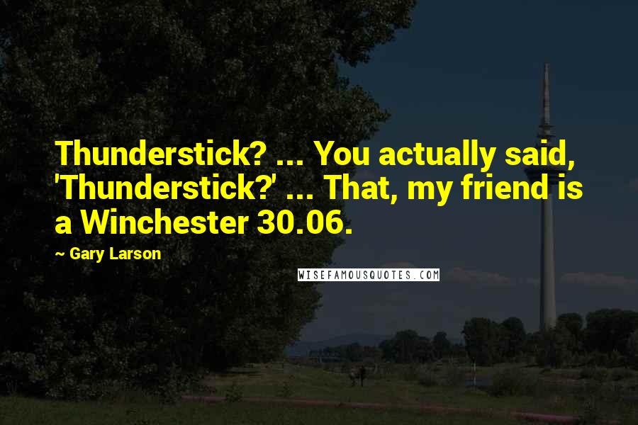 Gary Larson Quotes: Thunderstick? ... You actually said, 'Thunderstick?' ... That, my friend is a Winchester 30.06.