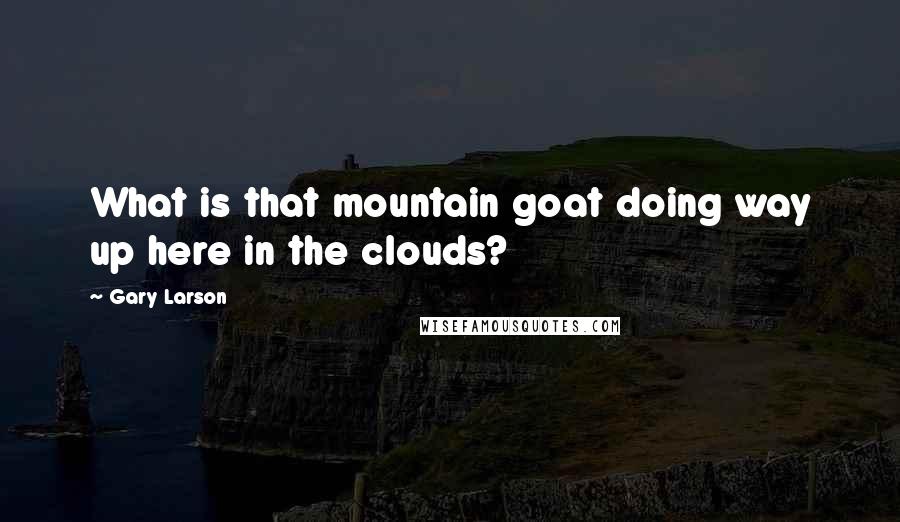 Gary Larson Quotes: What is that mountain goat doing way up here in the clouds?