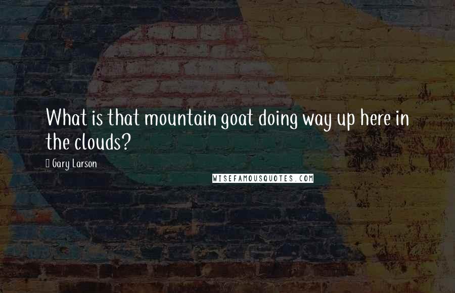 Gary Larson Quotes: What is that mountain goat doing way up here in the clouds?