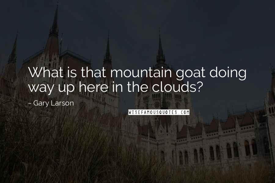 Gary Larson Quotes: What is that mountain goat doing way up here in the clouds?