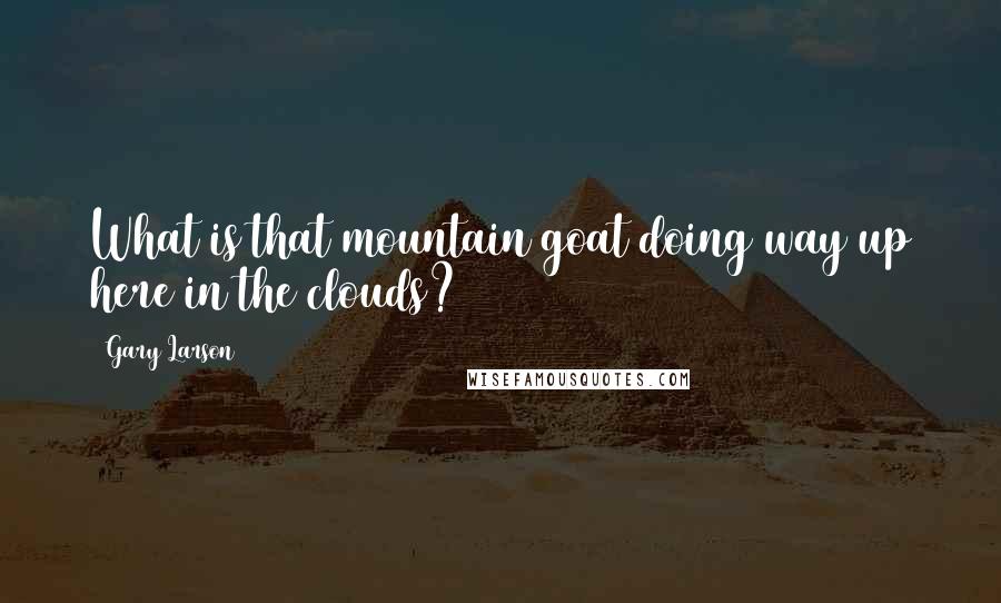 Gary Larson Quotes: What is that mountain goat doing way up here in the clouds?