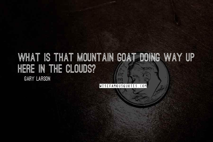 Gary Larson Quotes: What is that mountain goat doing way up here in the clouds?