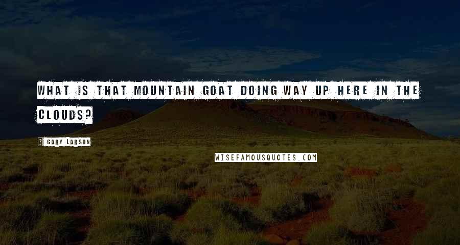 Gary Larson Quotes: What is that mountain goat doing way up here in the clouds?