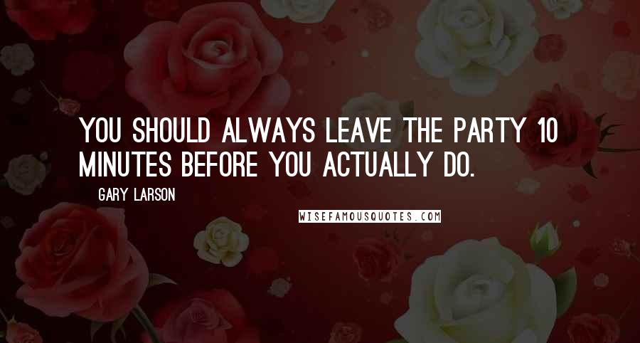 Gary Larson Quotes: You should always leave the party 10 minutes before you actually do.