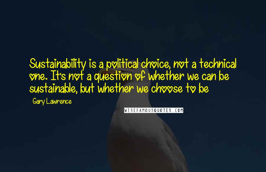 Gary Lawrence Quotes: Sustainability is a political choice, not a technical one. It's not a question of whether we can be sustainable, but whether we choose to be