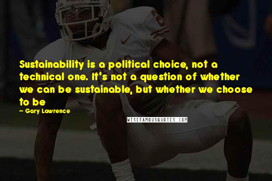 Gary Lawrence Quotes: Sustainability is a political choice, not a technical one. It's not a question of whether we can be sustainable, but whether we choose to be