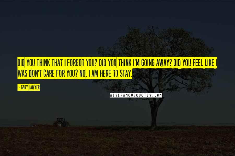 Gary Lawyer Quotes: Did you think that I forgot you? Did you think I'm going away? Did you feel like I was don't care for you? No. I am here to stay.