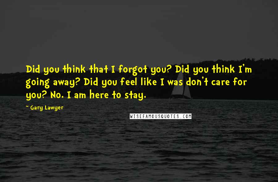 Gary Lawyer Quotes: Did you think that I forgot you? Did you think I'm going away? Did you feel like I was don't care for you? No. I am here to stay.