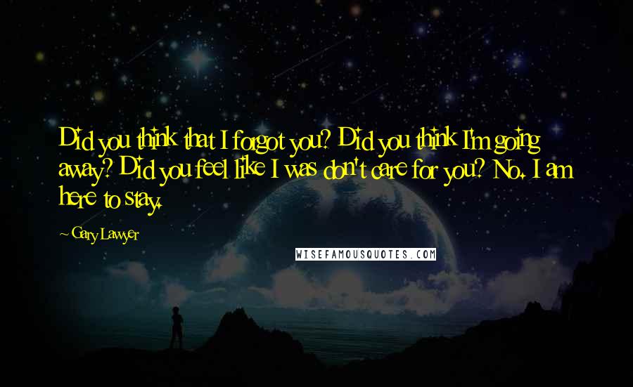 Gary Lawyer Quotes: Did you think that I forgot you? Did you think I'm going away? Did you feel like I was don't care for you? No. I am here to stay.