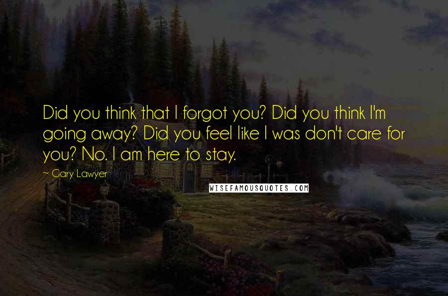 Gary Lawyer Quotes: Did you think that I forgot you? Did you think I'm going away? Did you feel like I was don't care for you? No. I am here to stay.