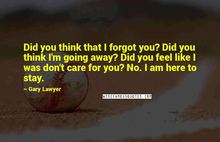 Gary Lawyer Quotes: Did you think that I forgot you? Did you think I'm going away? Did you feel like I was don't care for you? No. I am here to stay.