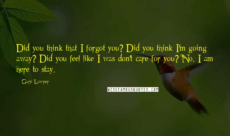 Gary Lawyer Quotes: Did you think that I forgot you? Did you think I'm going away? Did you feel like I was don't care for you? No. I am here to stay.