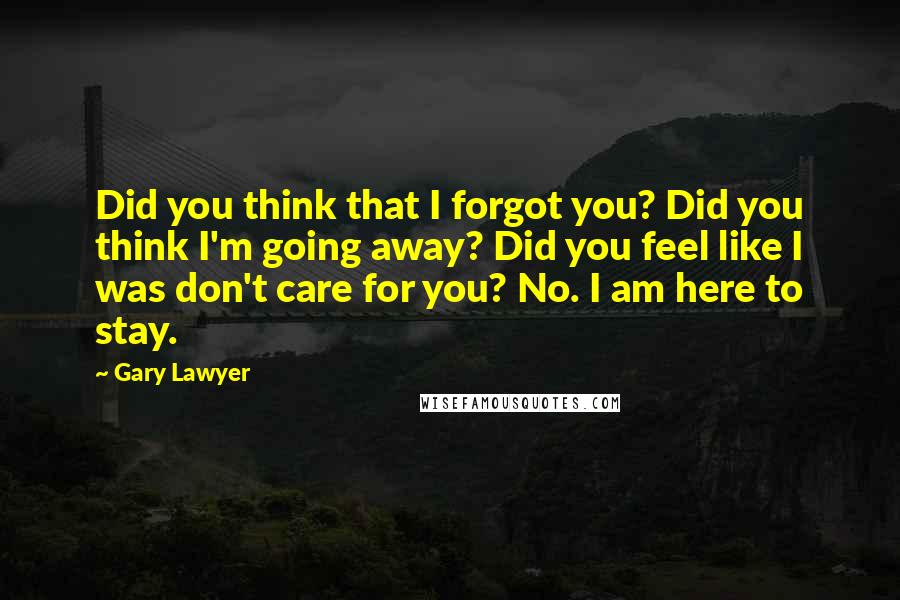 Gary Lawyer Quotes: Did you think that I forgot you? Did you think I'm going away? Did you feel like I was don't care for you? No. I am here to stay.