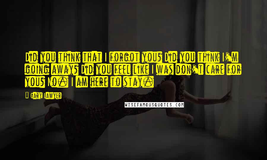 Gary Lawyer Quotes: Did you think that I forgot you? Did you think I'm going away? Did you feel like I was don't care for you? No. I am here to stay.