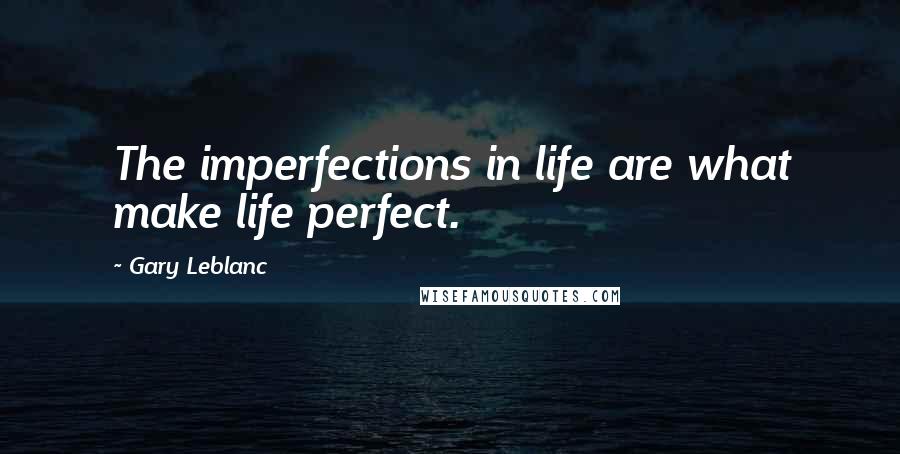 Gary Leblanc Quotes: The imperfections in life are what make life perfect.