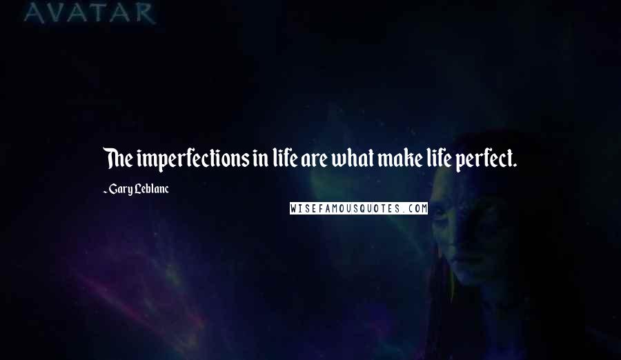 Gary Leblanc Quotes: The imperfections in life are what make life perfect.