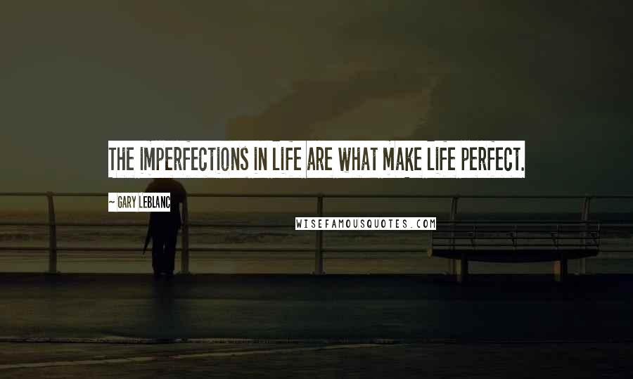 Gary Leblanc Quotes: The imperfections in life are what make life perfect.
