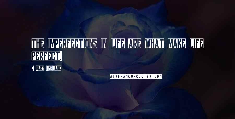 Gary Leblanc Quotes: The imperfections in life are what make life perfect.