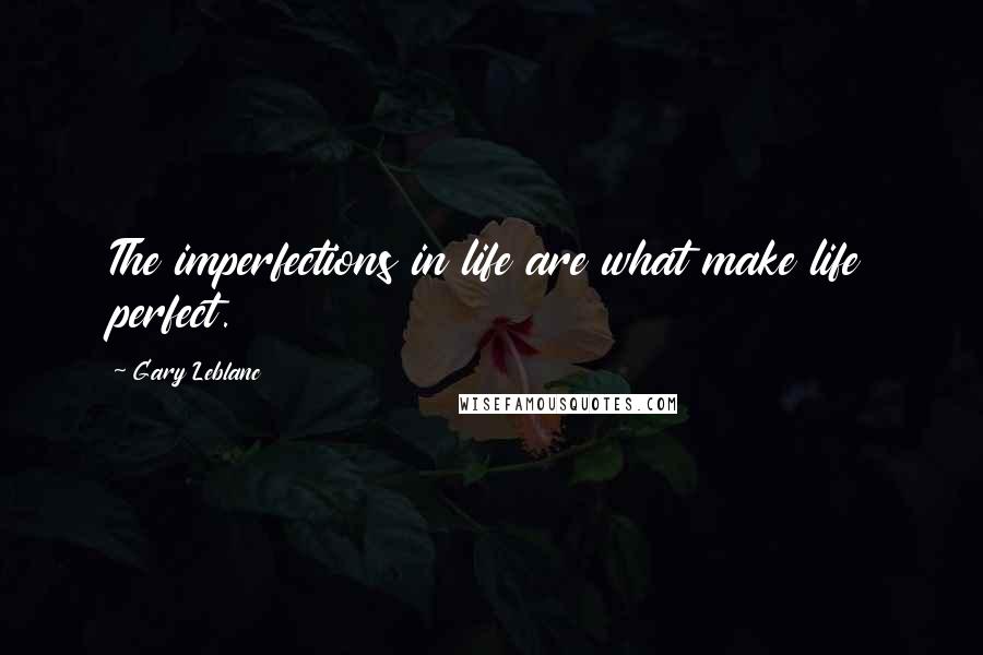 Gary Leblanc Quotes: The imperfections in life are what make life perfect.
