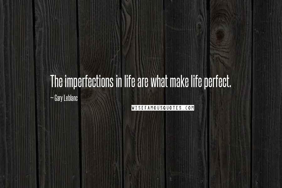 Gary Leblanc Quotes: The imperfections in life are what make life perfect.