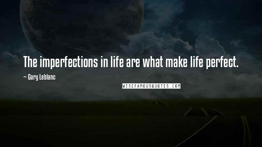 Gary Leblanc Quotes: The imperfections in life are what make life perfect.