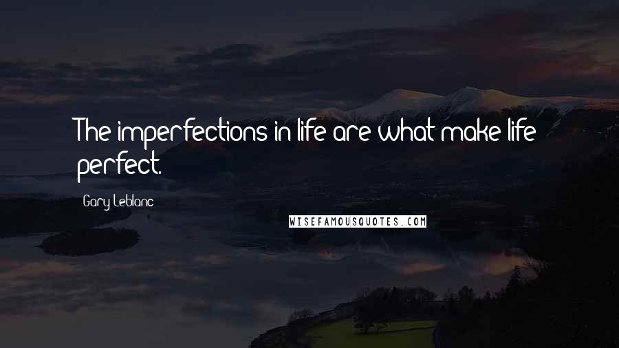 Gary Leblanc Quotes: The imperfections in life are what make life perfect.