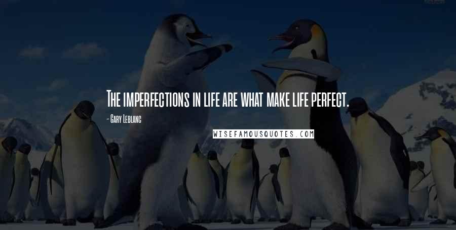 Gary Leblanc Quotes: The imperfections in life are what make life perfect.