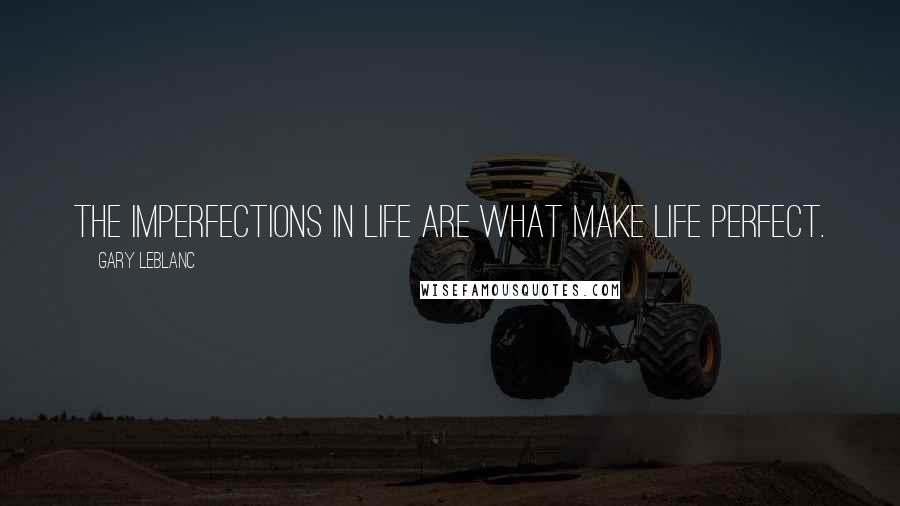 Gary Leblanc Quotes: The imperfections in life are what make life perfect.