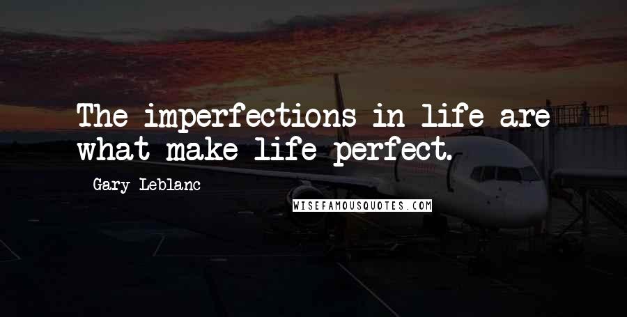 Gary Leblanc Quotes: The imperfections in life are what make life perfect.