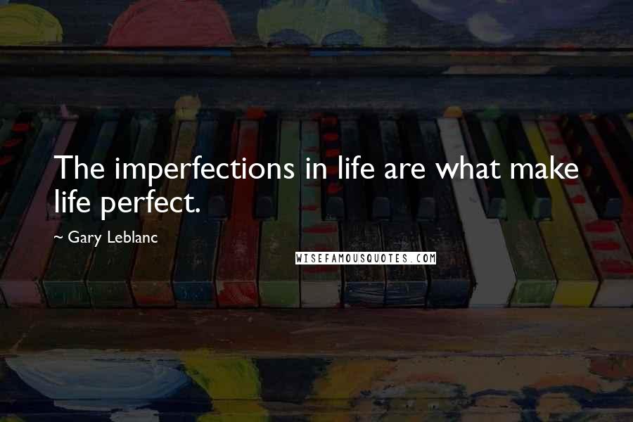 Gary Leblanc Quotes: The imperfections in life are what make life perfect.