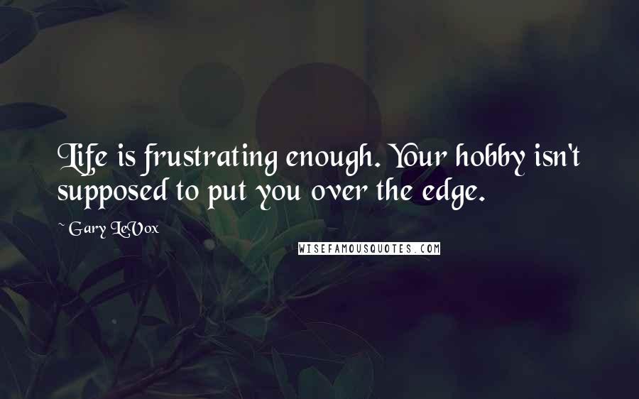Gary LeVox Quotes: Life is frustrating enough. Your hobby isn't supposed to put you over the edge.
