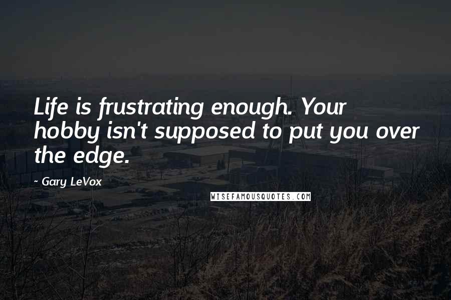 Gary LeVox Quotes: Life is frustrating enough. Your hobby isn't supposed to put you over the edge.