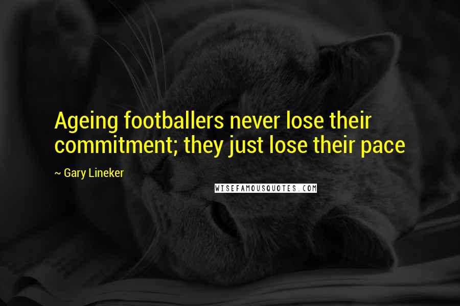 Gary Lineker Quotes: Ageing footballers never lose their commitment; they just lose their pace