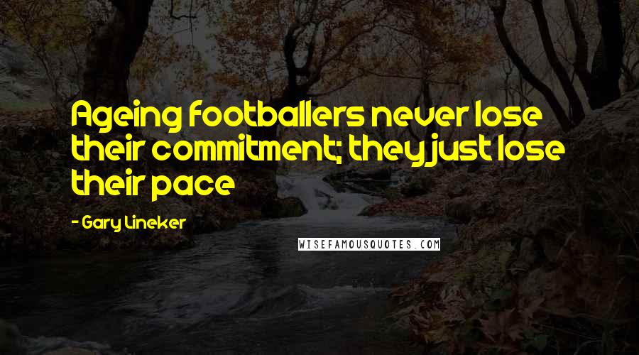 Gary Lineker Quotes: Ageing footballers never lose their commitment; they just lose their pace