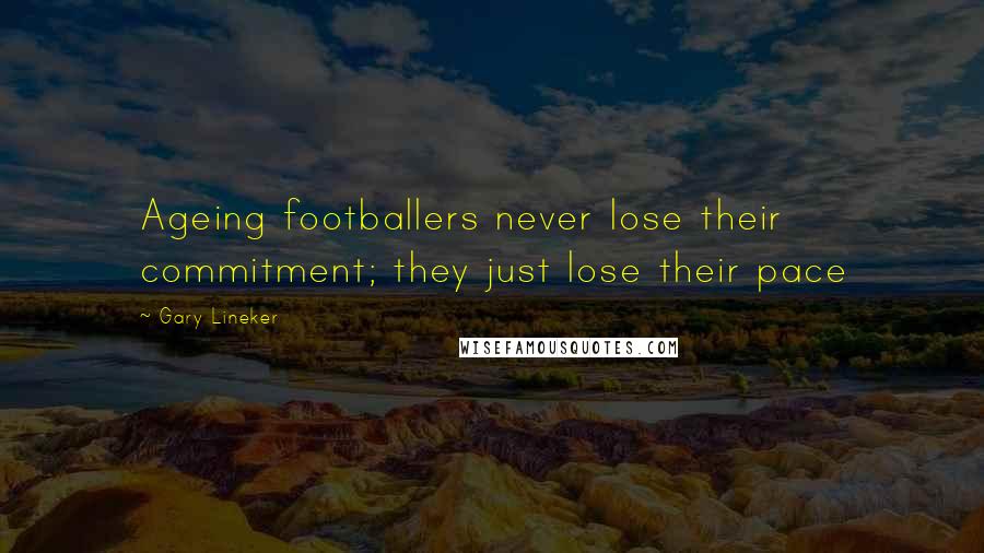 Gary Lineker Quotes: Ageing footballers never lose their commitment; they just lose their pace
