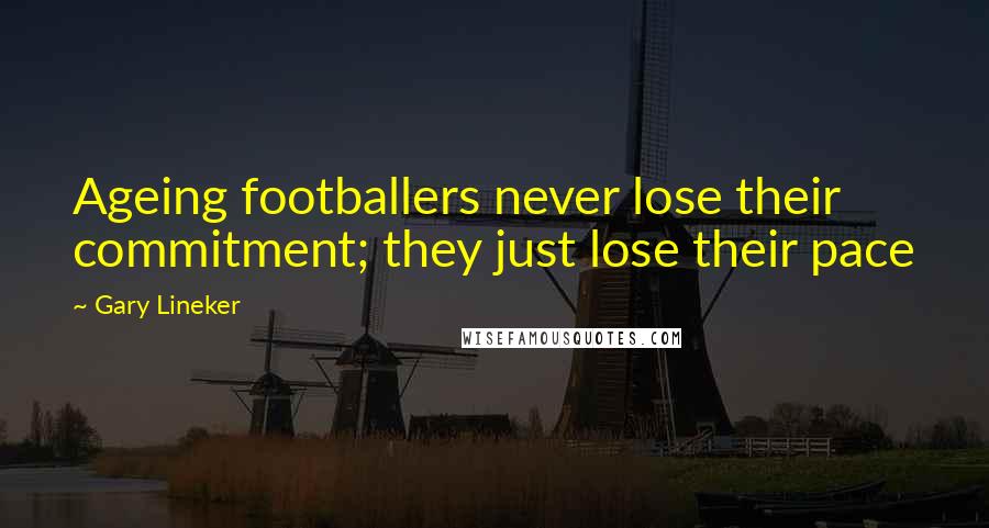 Gary Lineker Quotes: Ageing footballers never lose their commitment; they just lose their pace
