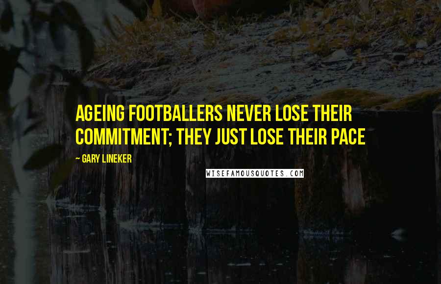 Gary Lineker Quotes: Ageing footballers never lose their commitment; they just lose their pace