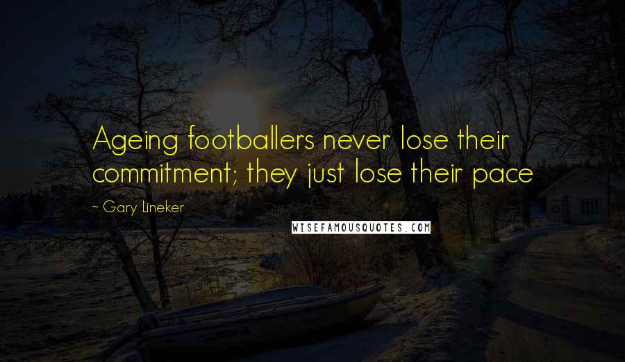 Gary Lineker Quotes: Ageing footballers never lose their commitment; they just lose their pace