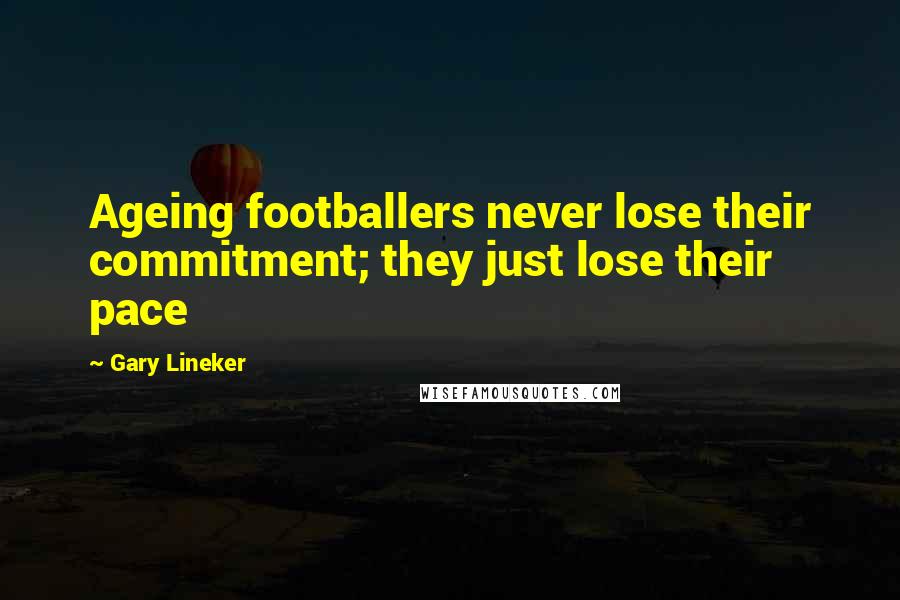 Gary Lineker Quotes: Ageing footballers never lose their commitment; they just lose their pace