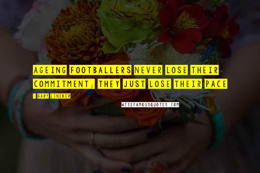 Gary Lineker Quotes: Ageing footballers never lose their commitment; they just lose their pace