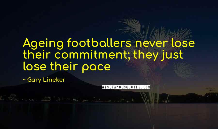 Gary Lineker Quotes: Ageing footballers never lose their commitment; they just lose their pace