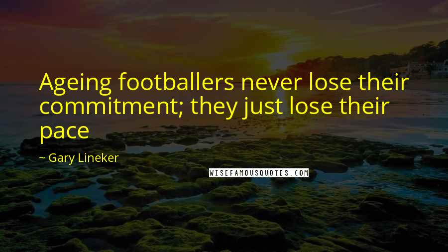 Gary Lineker Quotes: Ageing footballers never lose their commitment; they just lose their pace