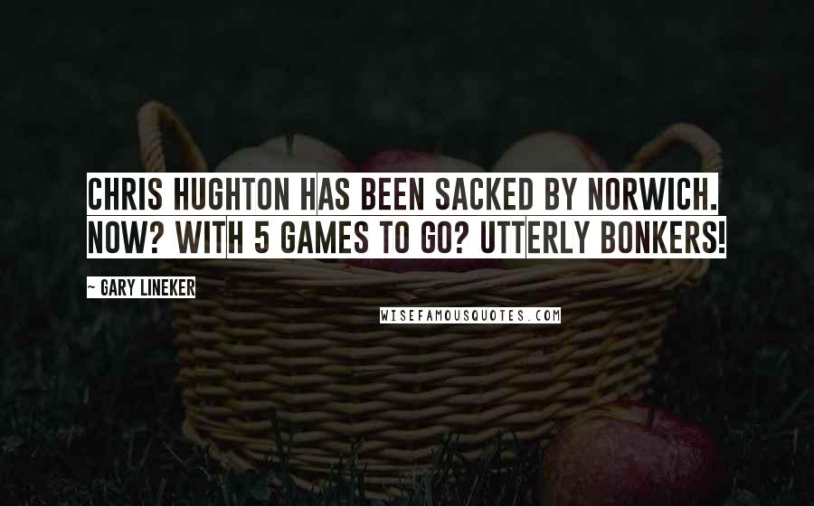 Gary Lineker Quotes: Chris Hughton has been sacked by Norwich. Now? With 5 games to go? Utterly bonkers!