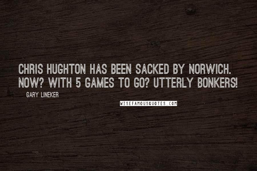 Gary Lineker Quotes: Chris Hughton has been sacked by Norwich. Now? With 5 games to go? Utterly bonkers!