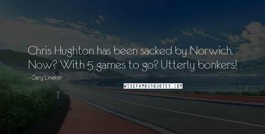 Gary Lineker Quotes: Chris Hughton has been sacked by Norwich. Now? With 5 games to go? Utterly bonkers!