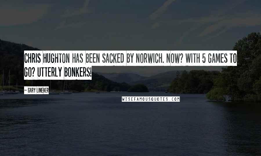 Gary Lineker Quotes: Chris Hughton has been sacked by Norwich. Now? With 5 games to go? Utterly bonkers!