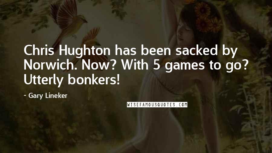 Gary Lineker Quotes: Chris Hughton has been sacked by Norwich. Now? With 5 games to go? Utterly bonkers!